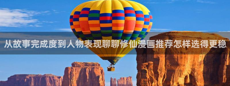 漫蛙漫画在线漫画网站：从故事完成度到人物表现聊聊修仙漫画推荐怎样选得更稳