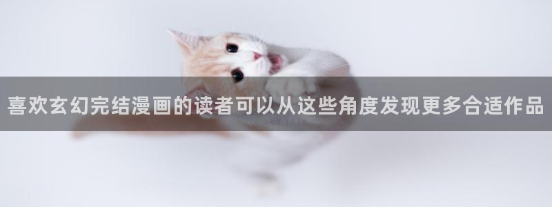 漫蛙漫画最新漫画推荐:喜欢玄幻完结漫画的读者可以从这些角度发现更多合适作品