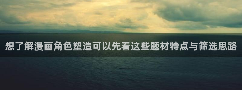 漫蛙漫画热血漫画:想了解漫画角色塑造可以先看这些题材特点与筛选思路