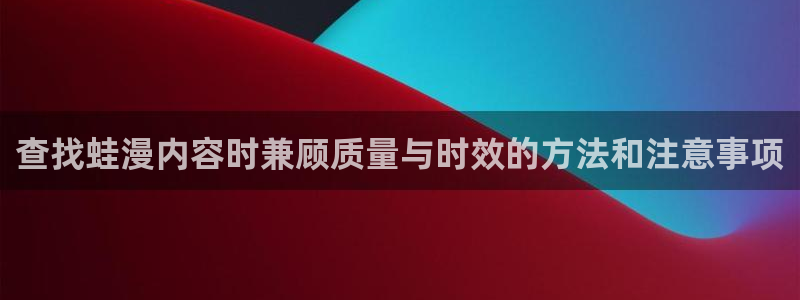漫蛙漫画漫画在线入口:查找蛙漫内容时兼顾质量与时效的方法和注意事项