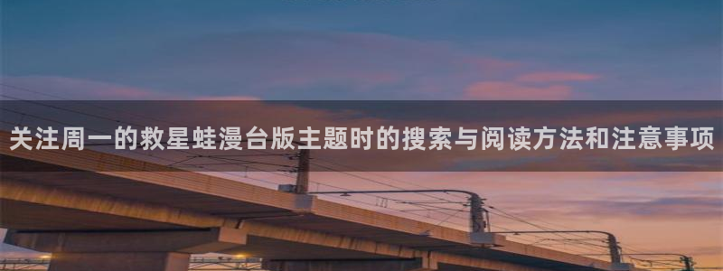 漫蛙漫画漫画更新:关注周一的救星蛙漫台版主题时的搜索与阅读方法和注意事项